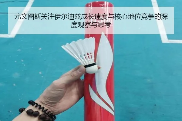 尤文图斯关注伊尔迪兹成长速度与核心地位竞争的深度观察与思考