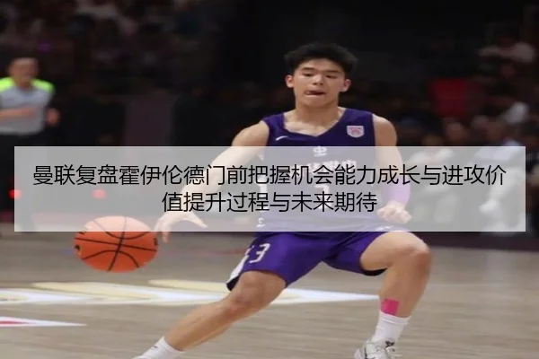 曼联复盘霍伊伦德门前把握机会能力成长与进攻价值提升过程与未来期待