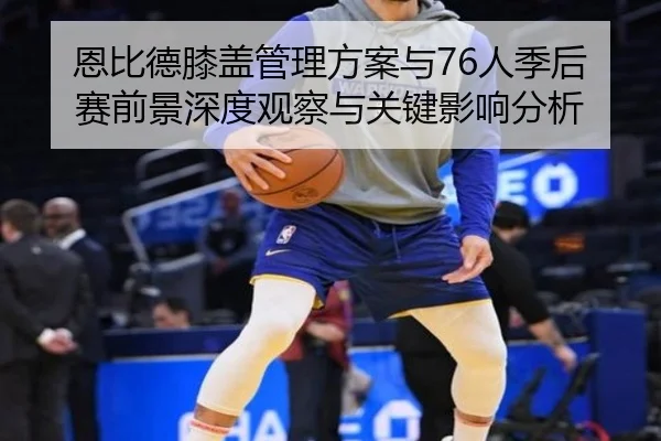 恩比德膝盖管理方案与76人季后赛前景深度观察与关键影响分析