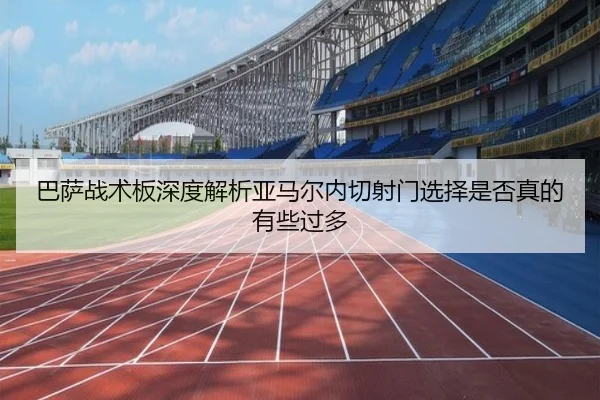 巴萨战术板深度解析亚马尔内切射门选择是否真的有些过多