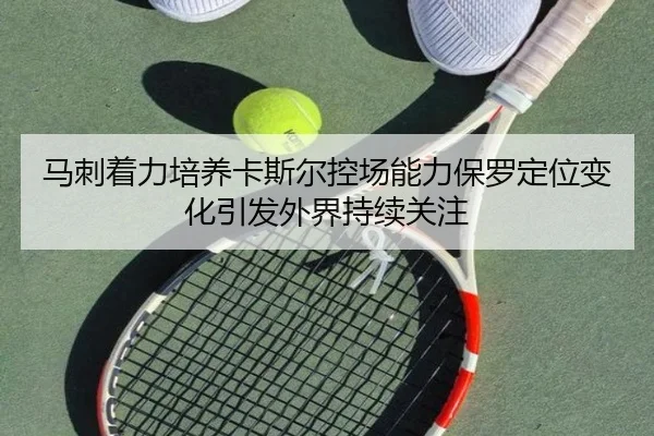马刺着力培养卡斯尔控场能力保罗定位变化引发外界持续关注